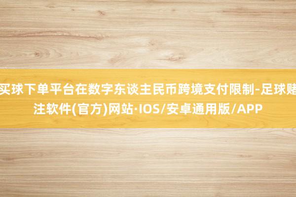 买球下单平台在数字东谈主民币跨境支付限制-足球赌注软件(官方)网站·IOS/安卓通用版/APP
