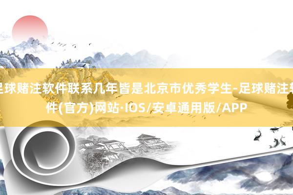 足球赌注软件联系几年皆是北京市优秀学生-足球赌注软件(官方)网站·IOS/安卓通用版/APP
