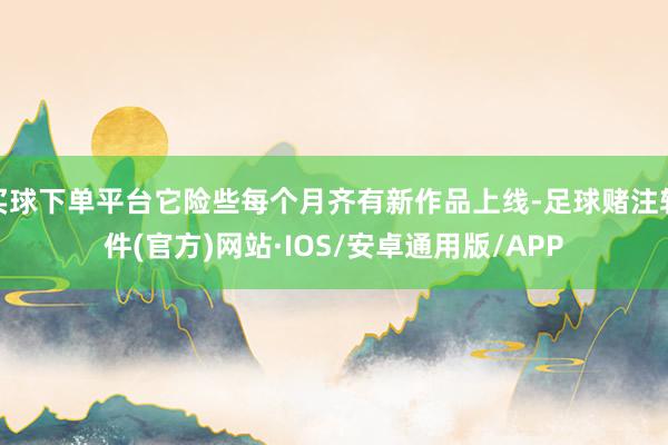 买球下单平台它险些每个月齐有新作品上线-足球赌注软件(官方)网站·IOS/安卓通用版/APP