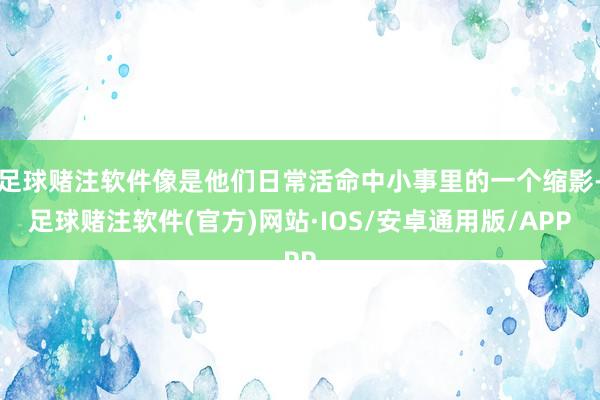 足球赌注软件像是他们日常活命中小事里的一个缩影-足球赌注软件(官方)网站·IOS/安卓通用版/APP