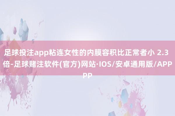足球投注app粘连女性的内膜容积比正常者小 2.3 倍-足球赌注软件(官方)网站·IOS/安卓通用版/APP