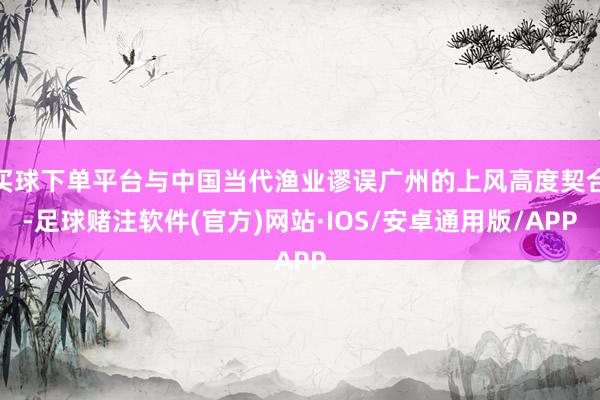 买球下单平台与中国当代渔业谬误广州的上风高度契合-足球赌注软件(官方)网站·IOS/安卓通用版/APP