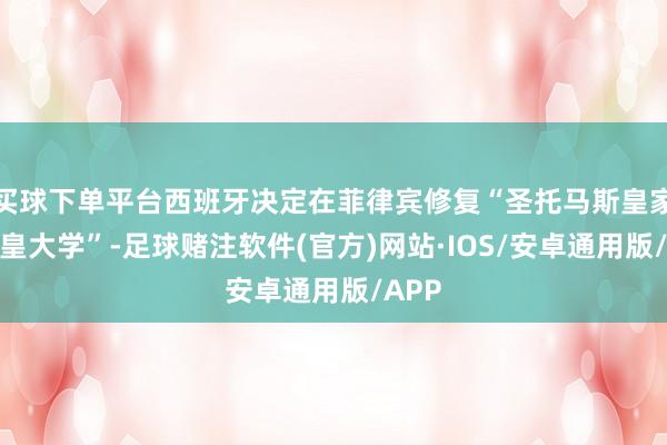 买球下单平台西班牙决定在菲律宾修复“圣托马斯皇家和教皇大学”-足球赌注软件(官方)网站·IOS/安卓通用版/APP