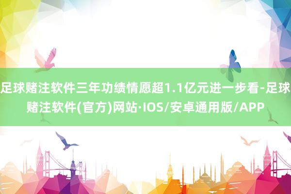 足球赌注软件三年功绩情愿超1.1亿元进一步看-足球赌注软件(官方)网站·IOS/安卓通用版/APP