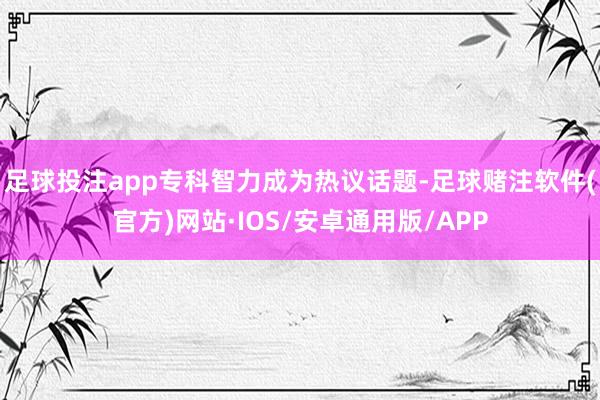足球投注app专科智力成为热议话题-足球赌注软件(官方)网站·IOS/安卓通用版/APP