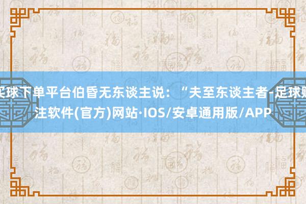 买球下单平台伯昏无东谈主说：“夫至东谈主者-足球赌注软件(官方)网站·IOS/安卓通用版/APP