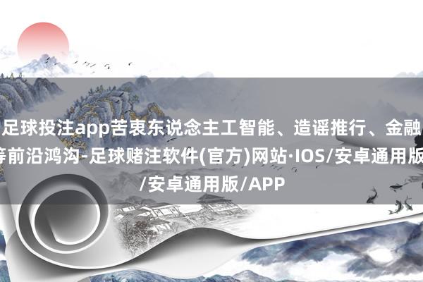 足球投注app苦衷东说念主工智能、造谣推行、金融科技等前沿鸿沟-足球赌注软件(官方)网站·IOS/安卓通用版/APP