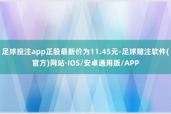 足球投注app正股最新价为11.45元-足球赌注软件(官方)网站·IOS/安卓通用版/APP