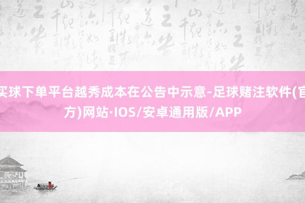 买球下单平台越秀成本在公告中示意-足球赌注软件(官方)网站·IOS/安卓通用版/APP