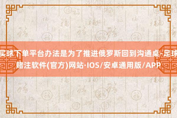 买球下单平台办法是为了推进俄罗斯回到沟通桌-足球赌注软件(官方)网站·IOS/安卓通用版/APP