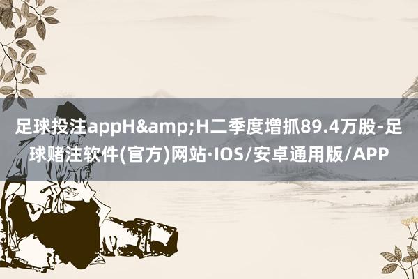 足球投注appH&H二季度增抓89.4万股-足球赌注软件(官方)网站·IOS/安卓通用版/APP