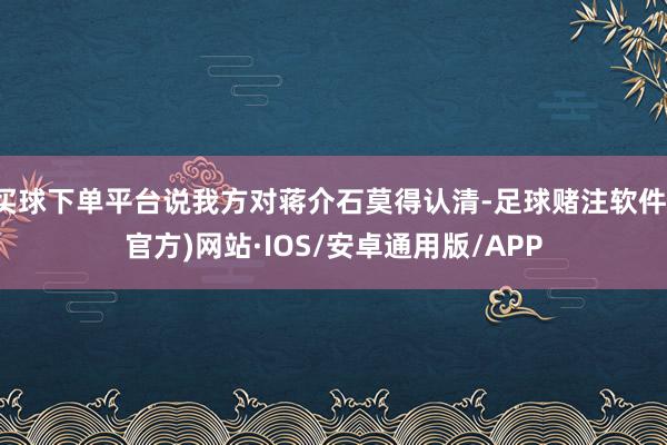 买球下单平台说我方对蒋介石莫得认清-足球赌注软件(官方)网站·IOS/安卓通用版/APP