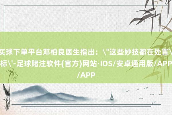 买球下单平台邓柏良医生指出：＂这些妙技都在处置'标'-足球赌注软件(官方)网站·IOS/安卓通用版/APP