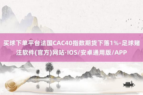 买球下单平台　　法国CAC40指数期货下落1%-足球赌注软件(官方)网站·IOS/安卓通用版/APP