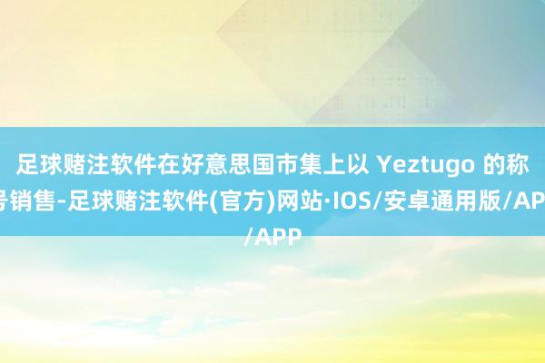 足球赌注软件在好意思国市集上以 Yeztugo 的称号销售-足球赌注软件(官方)网站·IOS/安卓通用版/APP