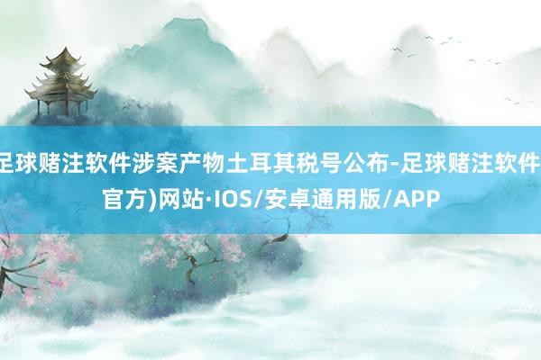 足球赌注软件涉案产物土耳其税号公布-足球赌注软件(官方)网站·IOS/安卓通用版/APP