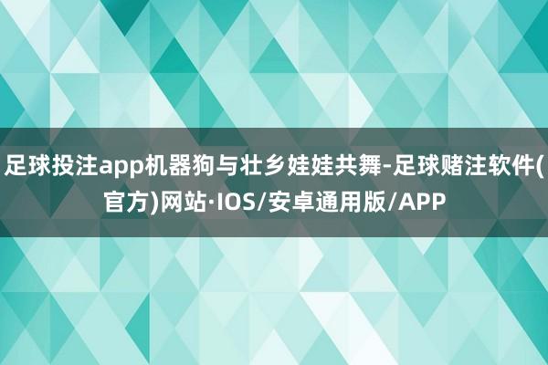 足球投注app机器狗与壮乡娃娃共舞-足球赌注软件(官方)网站·IOS/安卓通用版/APP