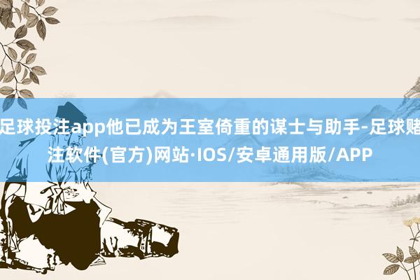 足球投注app他已成为王室倚重的谋士与助手-足球赌注软件(官方)网站·IOS/安卓通用版/APP