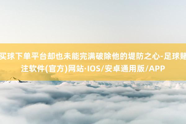 买球下单平台却也未能完满破除他的堤防之心-足球赌注软件(官方)网站·IOS/安卓通用版/APP