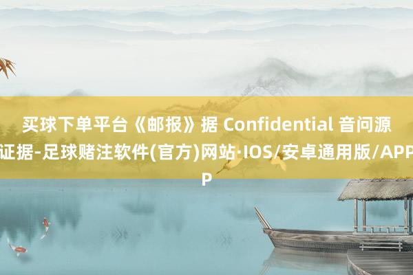 买球下单平台《邮报》据 Confidential 音问源证据-足球赌注软件(官方)网站·IOS/安卓通用版/APP