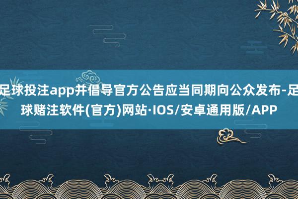 足球投注app并倡导官方公告应当同期向公众发布-足球赌注软件(官方)网站·IOS/安卓通用版/APP