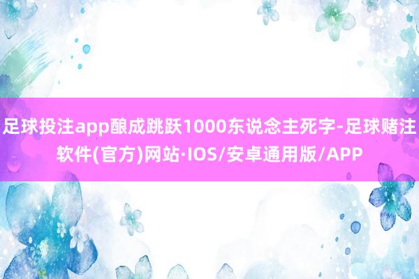 足球投注app酿成跳跃1000东说念主死字-足球赌注软件(官方)网站·IOS/安卓通用版/APP
