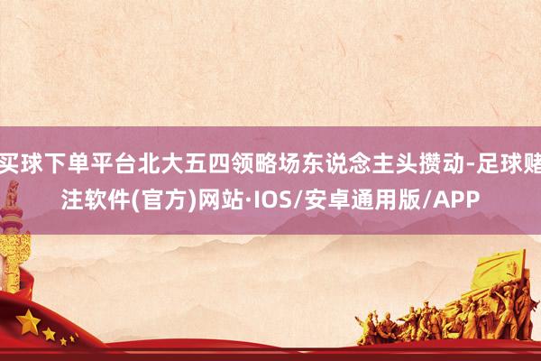 买球下单平台北大五四领略场东说念主头攒动-足球赌注软件(官方)网站·IOS/安卓通用版/APP