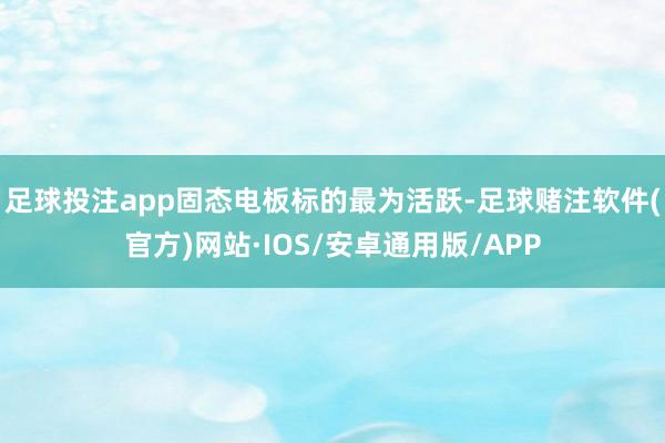 足球投注app　　固态电板标的最为活跃-足球赌注软件(官方)网站·IOS/安卓通用版/APP