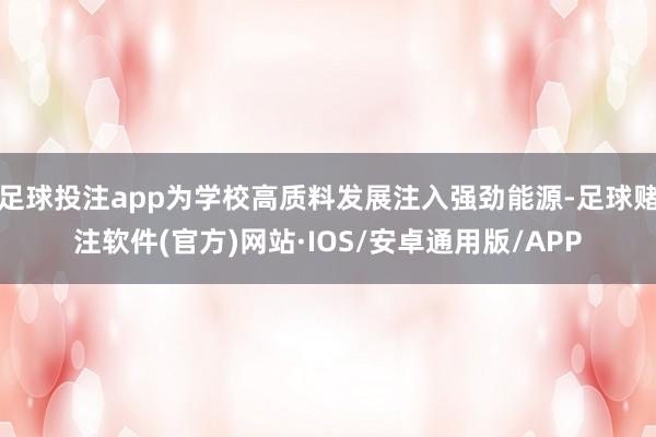 足球投注app为学校高质料发展注入强劲能源-足球赌注软件(官方)网站·IOS/安卓通用版/APP