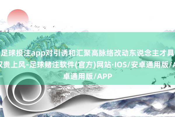 足球投注app对引诱和汇聚高脉络改动东说念主才具有权贵上风-足球赌注软件(官方)网站·IOS/安卓通用版/APP