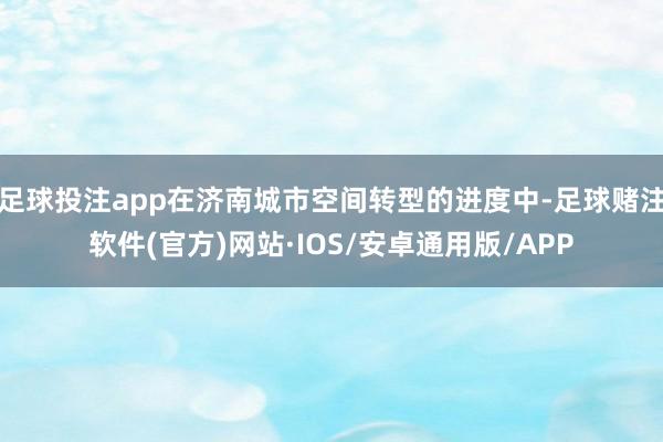 足球投注app在济南城市空间转型的进度中-足球赌注软件(官方)网站·IOS/安卓通用版/APP