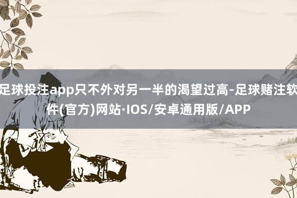 足球投注app只不外对另一半的渴望过高-足球赌注软件(官方)网站·IOS/安卓通用版/APP