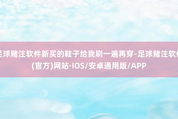 足球赌注软件新买的鞋子给我刷一遍再穿-足球赌注软件(官方)网站·IOS/安卓通用版/APP