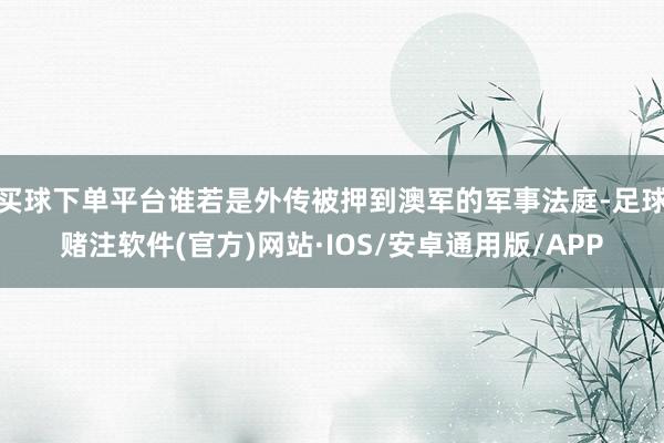 买球下单平台谁若是外传被押到澳军的军事法庭-足球赌注软件(官方)网站·IOS/安卓通用版/APP