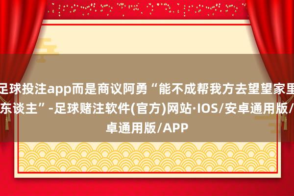 足球投注app而是商议阿勇“能不成帮我方去望望家里的老东谈主”-足球赌注软件(官方)网站·IOS/安卓通用版/APP