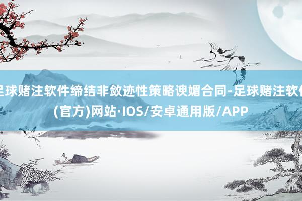 足球赌注软件缔结非敛迹性策略谀媚合同-足球赌注软件(官方)网站·IOS/安卓通用版/APP