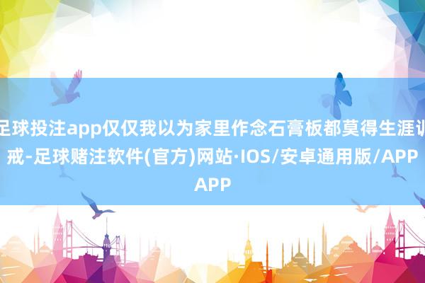 足球投注app仅仅我以为家里作念石膏板都莫得生涯训戒-足球赌注软件(官方)网站·IOS/安卓通用版/APP