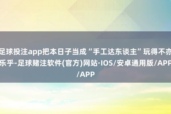 足球投注app把本日子当成“手工达东谈主”玩得不亦乐乎-足球赌注软件(官方)网站·IOS/安卓通用版/APP
