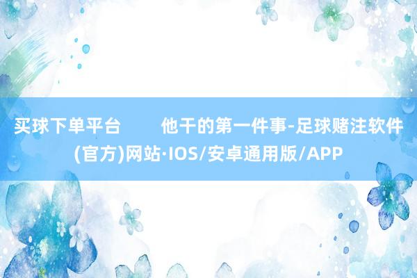 买球下单平台        他干的第一件事-足球赌注软件(官方)网站·IOS/安卓通用版/APP