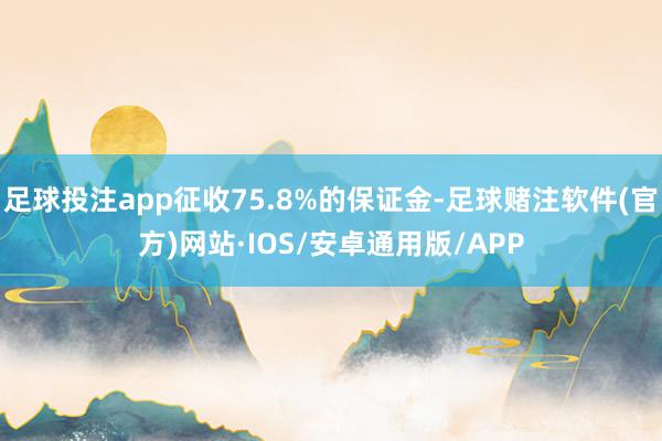 足球投注app征收75.8%的保证金-足球赌注软件(官方)网站·IOS/安卓通用版/APP