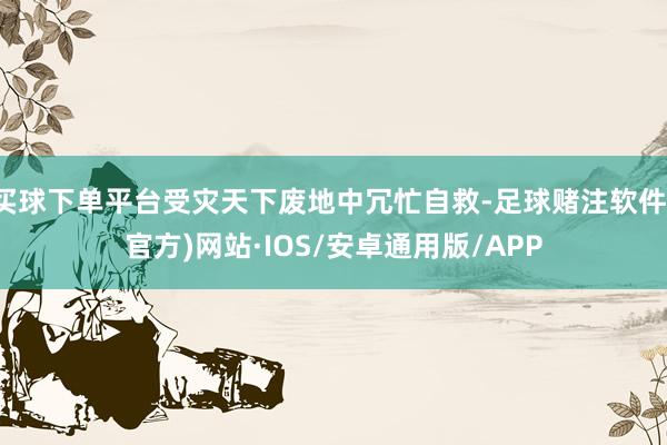 买球下单平台受灾天下废地中冗忙自救-足球赌注软件(官方)网站·IOS/安卓通用版/APP