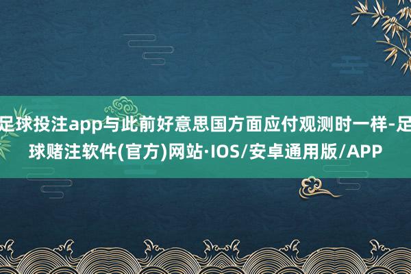足球投注app与此前好意思国方面应付观测时一样-足球赌注软件(官方)网站·IOS/安卓通用版/APP
