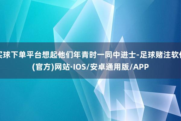 买球下单平台想起他们年青时一同中进士-足球赌注软件(官方)网站·IOS/安卓通用版/APP