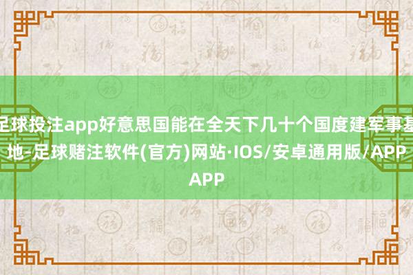 足球投注app好意思国能在全天下几十个国度建军事基地-足球赌注软件(官方)网站·IOS/安卓通用版/APP