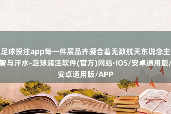 足球投注app每一件展品齐凝合着无数航天东说念主的理智与汗水-足球赌注软件(官方)网站·IOS/安卓通用版/APP