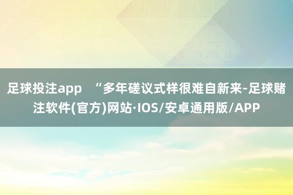 足球投注app   “多年磋议式样很难自新来-足球赌注软件(官方)网站·IOS/安卓通用版/APP