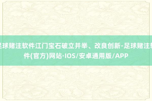 足球赌注软件江门宝石破立并举、改良创新-足球赌注软件(官方)网站·IOS/安卓通用版/APP