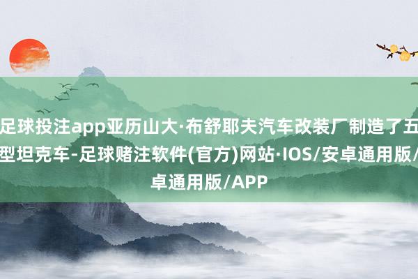 足球投注app亚历山大·布舒耶夫汽车改装厂制造了五辆该型坦克车-足球赌注软件(官方)网站·IOS/安卓通用版/APP