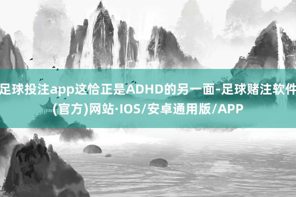 足球投注app这恰正是ADHD的另一面-足球赌注软件(官方)网站·IOS/安卓通用版/APP