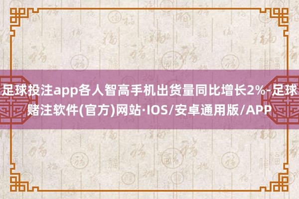 足球投注app各人智高手机出货量同比增长2%-足球赌注软件(官方)网站·IOS/安卓通用版/APP